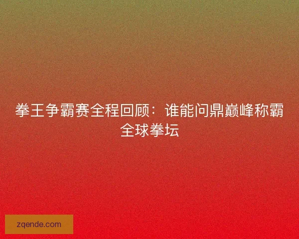 拳王争霸赛全程回顾：谁能问鼎巅峰称霸全球拳坛