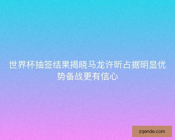 世界杯抽签结果揭晓马龙许昕占据明显优势备战更有信心