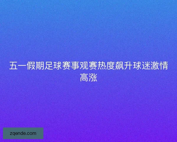 五一假期足球赛事观赛热度飙升球迷激情高涨