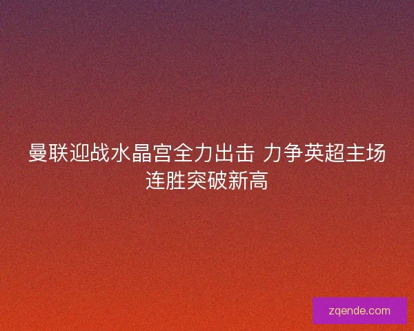 曼联迎战水晶宫全力出击 力争英超主场连胜突破新高