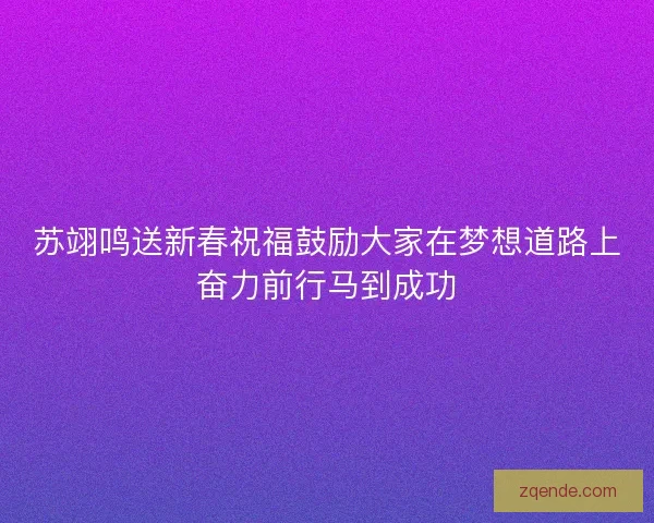 苏翊鸣送新春祝福鼓励大家在梦想道路上奋力前行马到成功