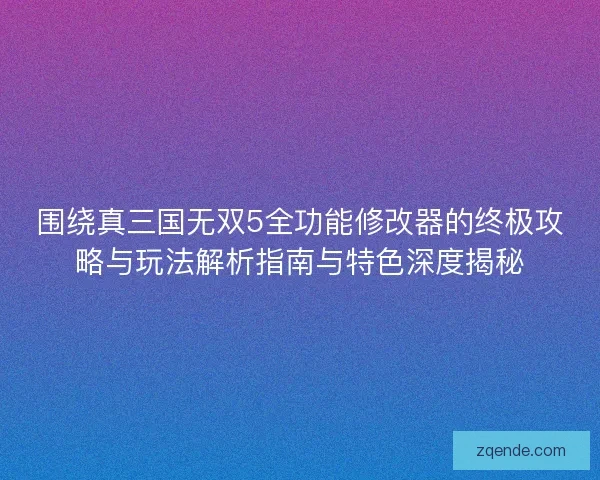 围绕真三国无双5全功能修改器的终极攻略与玩法解析指南与特色深度揭秘